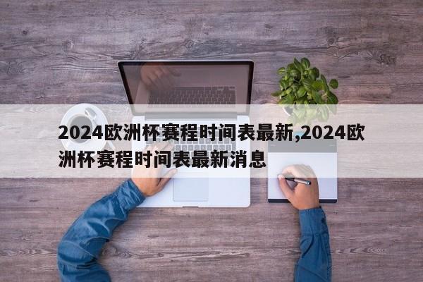 2024欧洲杯赛程时间表最新,2024欧洲杯赛程时间表最新消息