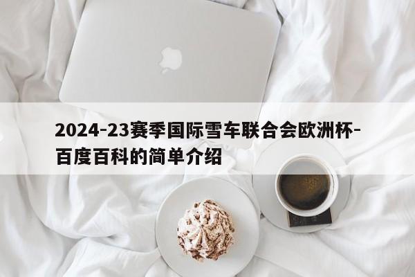 2024-23赛季国际雪车联合会欧洲杯-百度百科的简单介绍