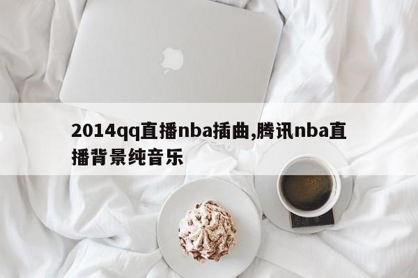 2014qq直播nba插曲,腾讯nba直播背景纯音乐