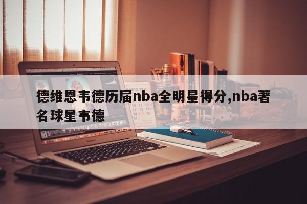 德维恩韦德历届nba全明星得分,nba著名球星韦德