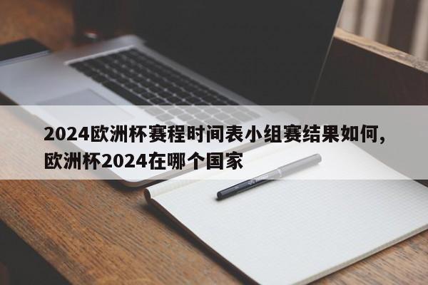 2024欧洲杯赛程时间表小组赛结果如何,欧洲杯2024在哪个国家