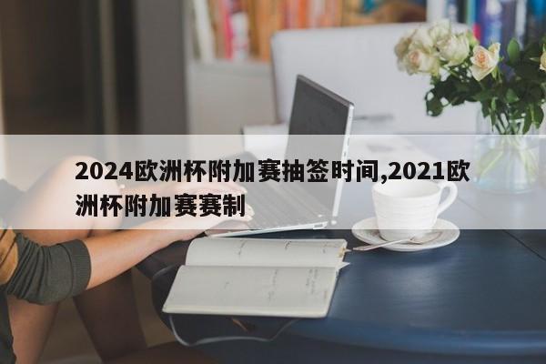 2024欧洲杯附加赛抽签时间,2021欧洲杯附加赛赛制