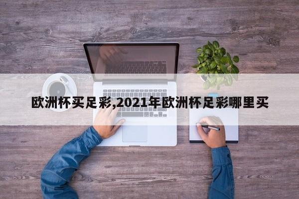 欧洲杯买足彩,2021年欧洲杯足彩哪里买