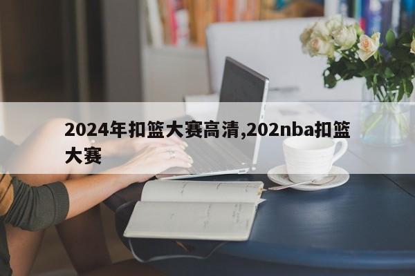 2024年扣篮大赛高清,202nba扣篮大赛