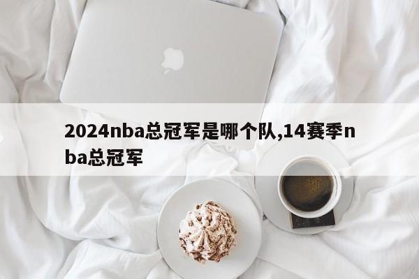 2024nba总冠军是哪个队,14赛季nba总冠军