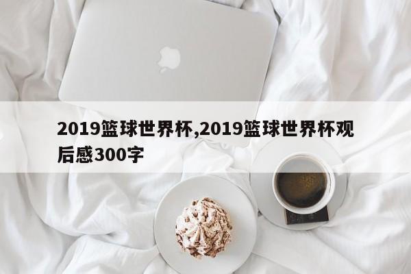 2019篮球世界杯,2019篮球世界杯观后感300字