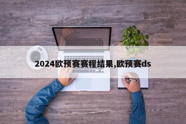 2024欧预赛赛程结果,欧预赛ds