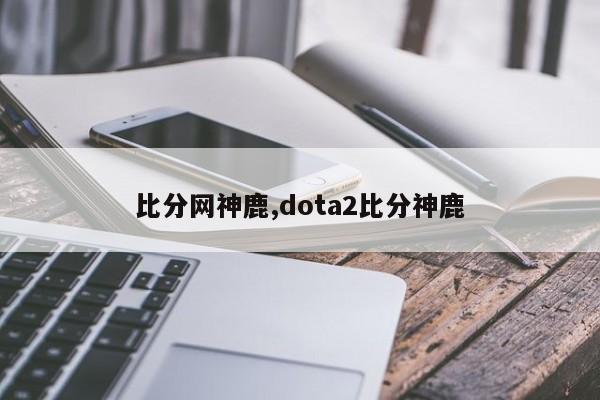 比分网神鹿,dota2比分神鹿