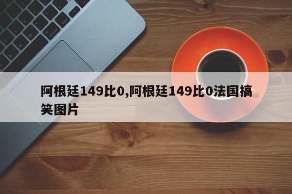 阿根廷149比0,阿根廷149比0法国搞笑图片