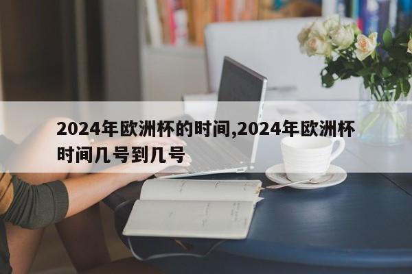 2024年欧洲杯的时间,2024年欧洲杯时间几号到几号