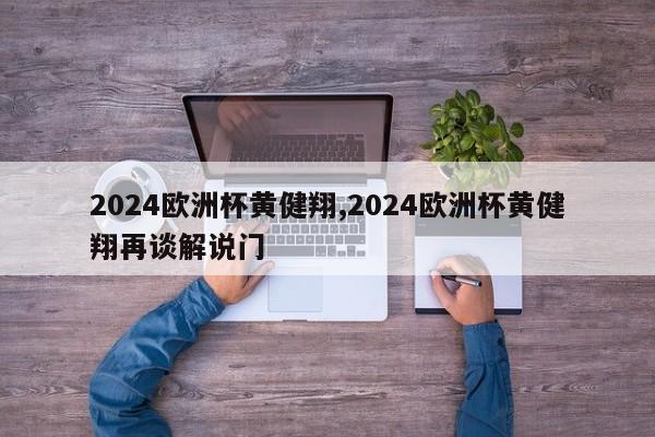 2024欧洲杯黄健翔,2024欧洲杯黄健翔再谈解说门