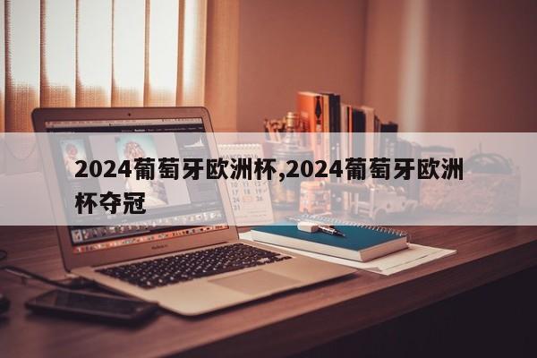 2024葡萄牙欧洲杯,2024葡萄牙欧洲杯夺冠