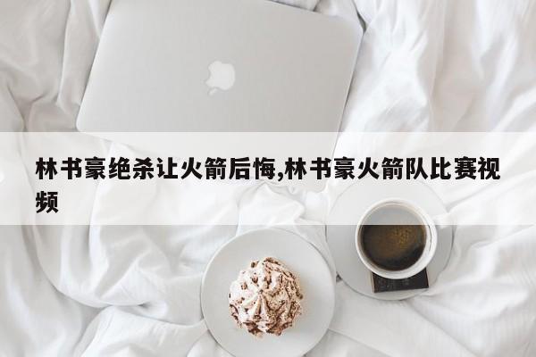 林书豪绝杀让火箭后悔,林书豪火箭队比赛视频