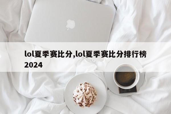 lol夏季赛比分,lol夏季赛比分排行榜2024