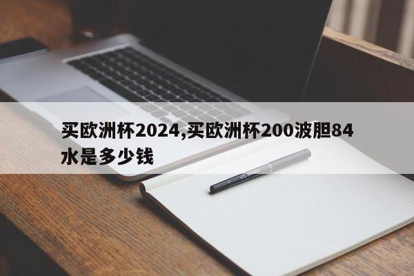 买欧洲杯2024,买欧洲杯200波胆84水是多少钱