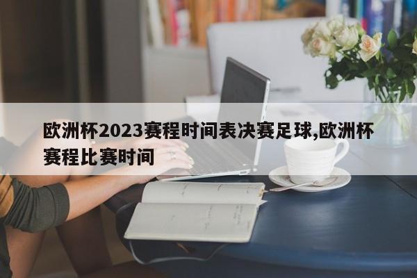 欧洲杯2023赛程时间表决赛足球,欧洲杯赛程比赛时间