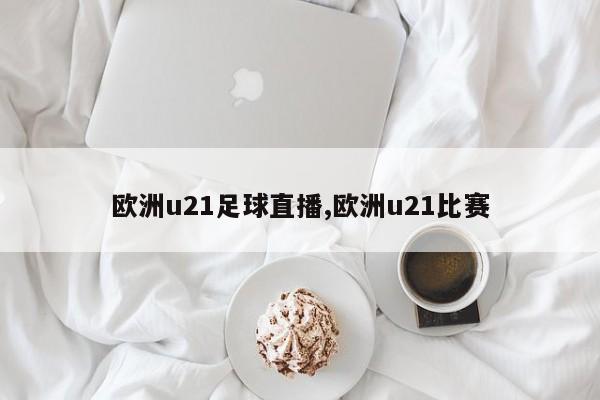 欧洲u21足球直播,欧洲u21比赛