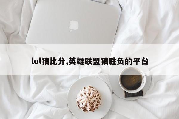 lol猜比分,英雄联盟猜胜负的平台