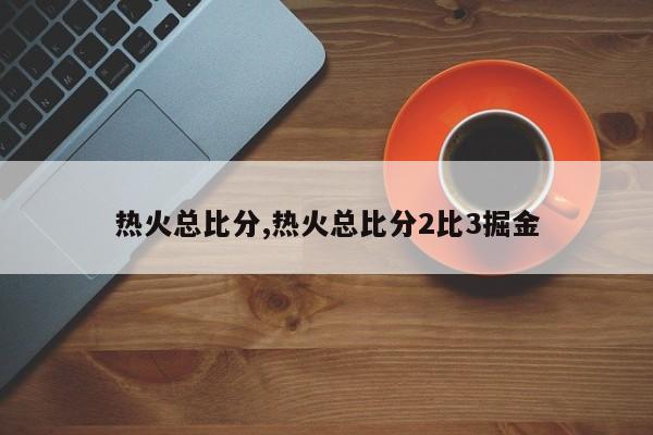 热火总比分,热火总比分2比3掘金