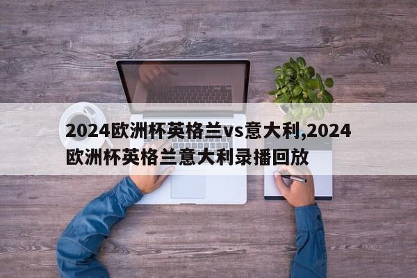 2024欧洲杯英格兰vs意大利,2024欧洲杯英格兰意大利录播回放