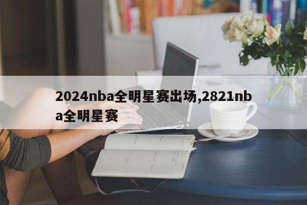 2024nba全明星赛出场,2821nba全明星赛