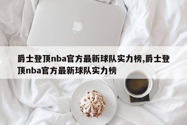 爵士登顶nba官方最新球队实力榜,爵士登顶nba官方最新球队实力榜