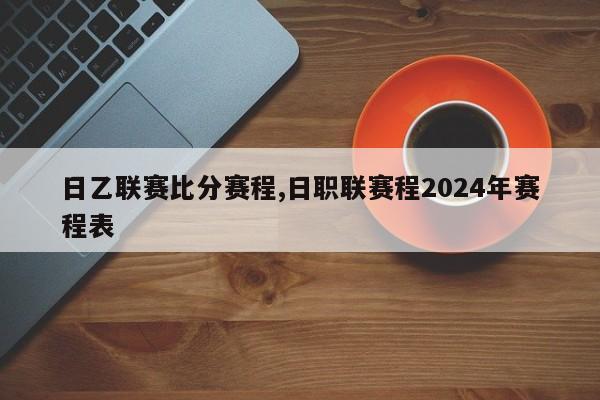 日乙联赛比分赛程,日职联赛程2024年赛程表