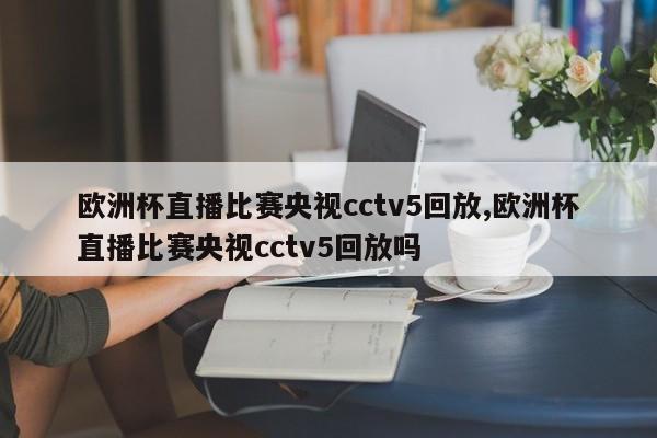 欧洲杯直播比赛央视cctv5回放,欧洲杯直播比赛央视cctv5回放吗