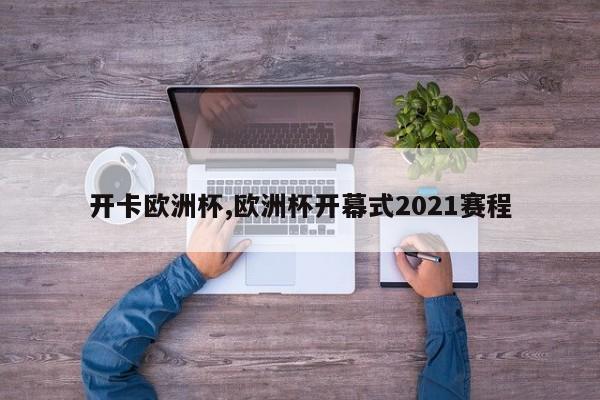 开卡欧洲杯,欧洲杯开幕式2021赛程