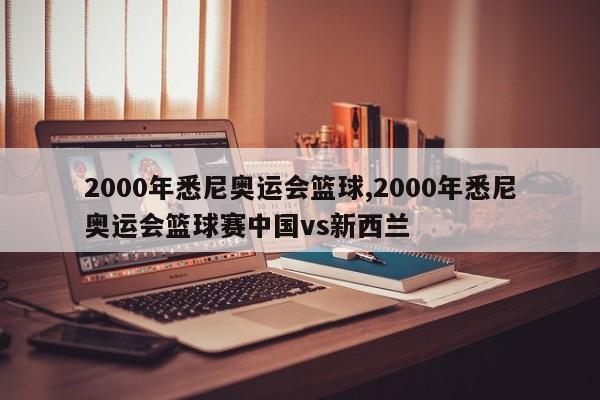 2000年悉尼奥运会篮球,2000年悉尼奥运会篮球赛中国vs新西兰