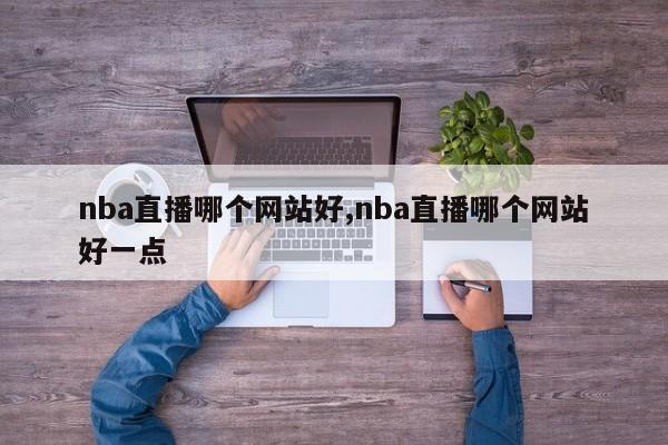 nba直播哪个网站好,nba直播哪个网站好一点