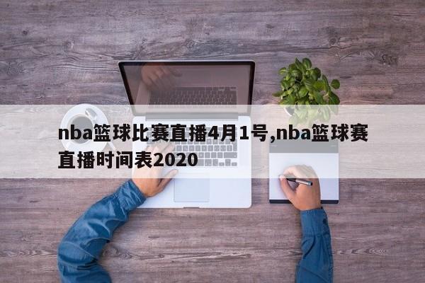 nba篮球比赛直播4月1号,nba篮球赛直播时间表2020