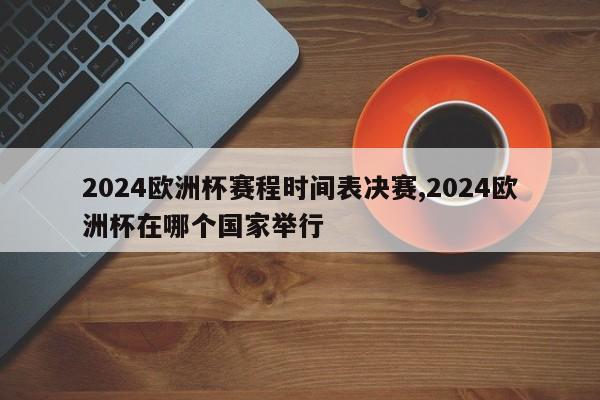 2024欧洲杯赛程时间表决赛,2024欧洲杯在哪个国家举行