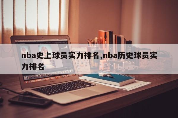 nba史上球员实力排名,nba历史球员实力排名