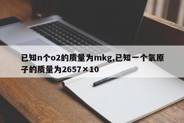 已知n个o2的质量为mkg,已知一个氧原子的质量为2657×10