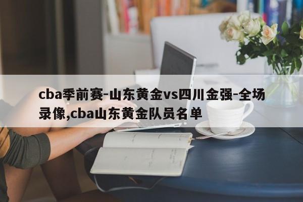 cba季前赛-山东黄金vs四川金强-全场录像,cba山东黄金队员名单