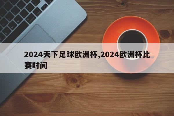 2024天下足球欧洲杯,2024欧洲杯比赛时间