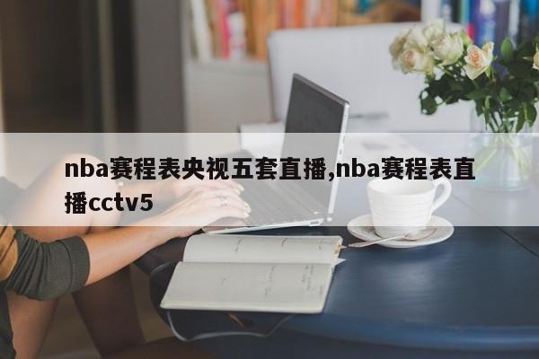 nba赛程表央视五套直播,nba赛程表直播cctv5