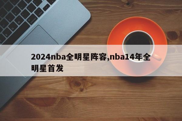 2024nba全明星阵容,nba14年全明星首发