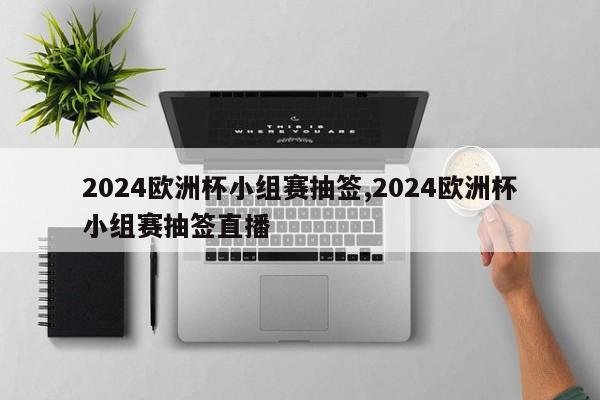 2024欧洲杯小组赛抽签,2024欧洲杯小组赛抽签直播