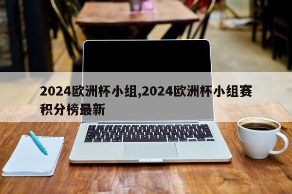 2024欧洲杯小组,2024欧洲杯小组赛积分榜最新