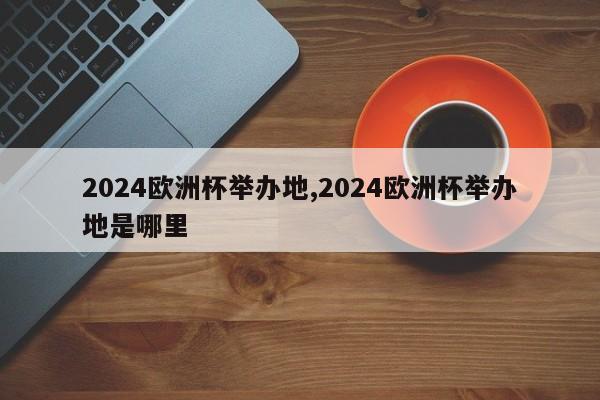 2024欧洲杯举办地,2024欧洲杯举办地是哪里