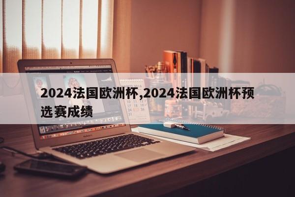 2024法国欧洲杯,2024法国欧洲杯预选赛成绩