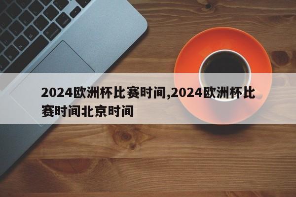 2024欧洲杯比赛时间,2024欧洲杯比赛时间北京时间