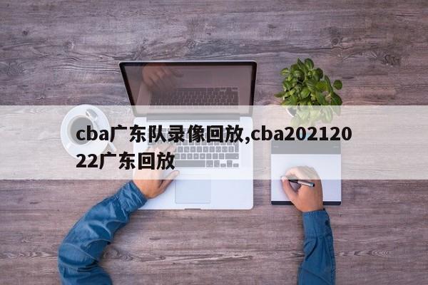 cba广东队录像回放,cba20212022广东回放