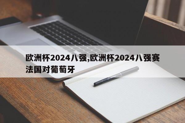 欧洲杯2024八强,欧洲杯2024八强赛法国对葡萄牙