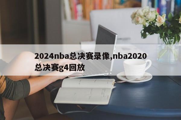 2024nba总决赛录像,nba2020总决赛g4回放