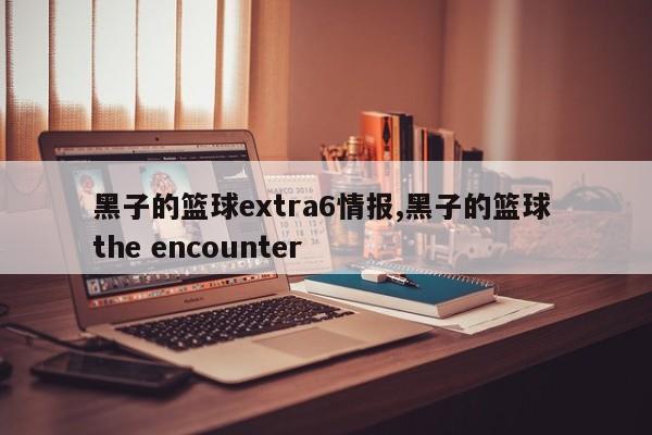 黑子的篮球extra6情报,黑子的篮球 the encounter