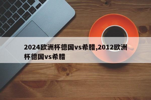 2024欧洲杯德国vs希腊,2012欧洲杯德国vs希腊