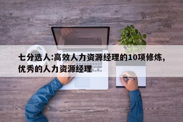 七分选人:高效人力资源经理的10项修炼,优秀的人力资源经理